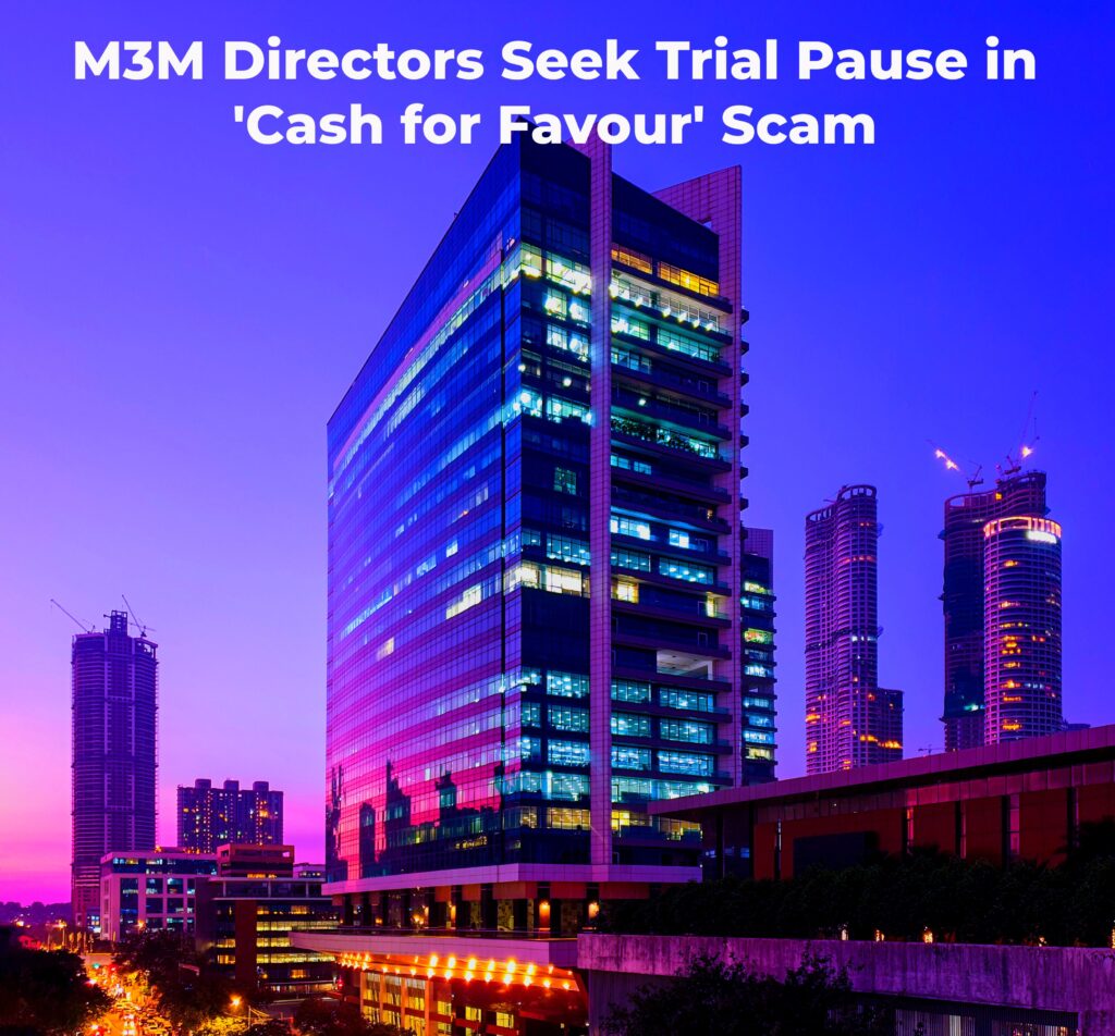 M3M Directors Seek Trial Pause in 'Cash for Favour' Scam